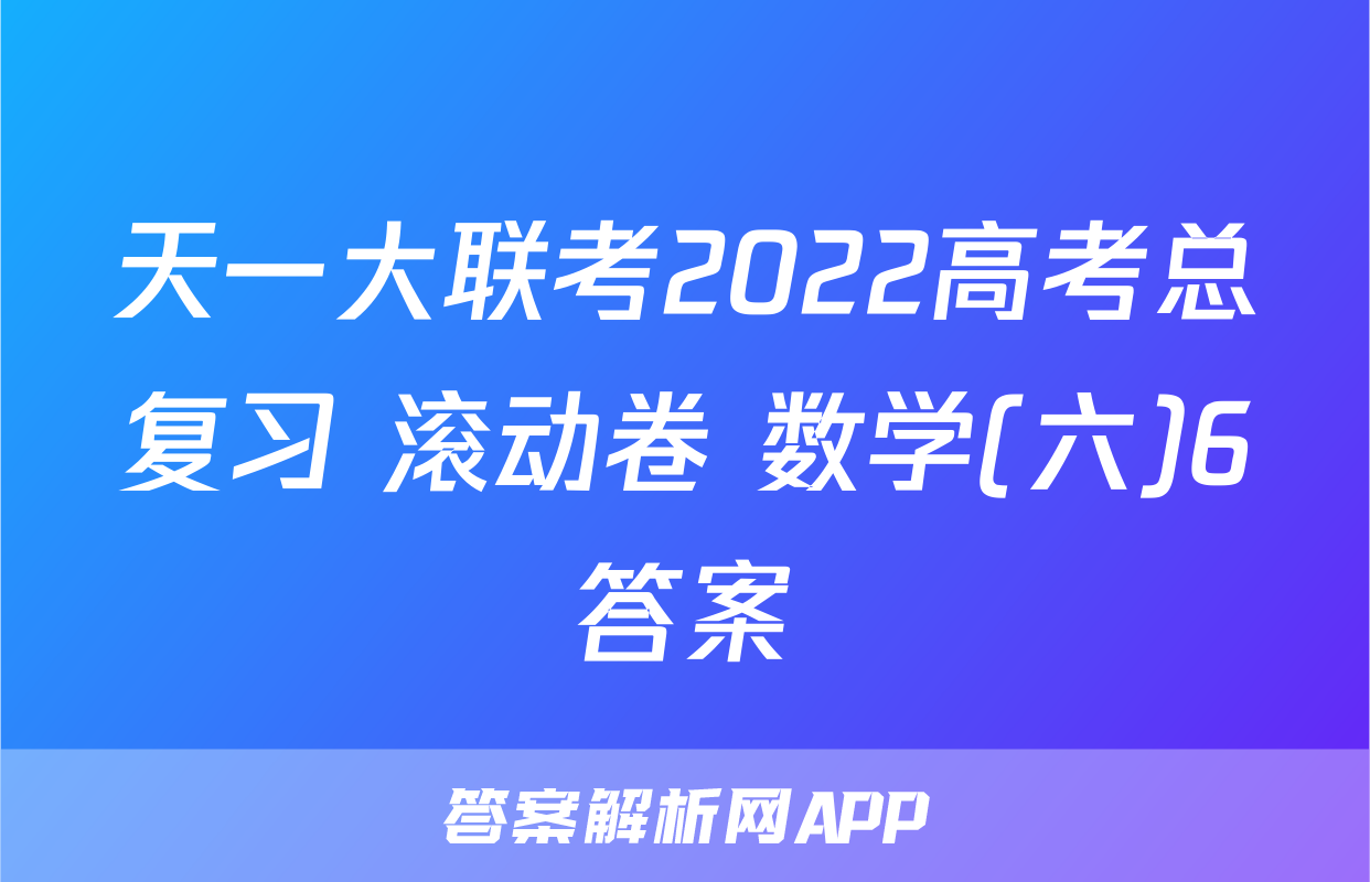 天一大联考2022高考总复习 滚动卷 数学(六)6答案