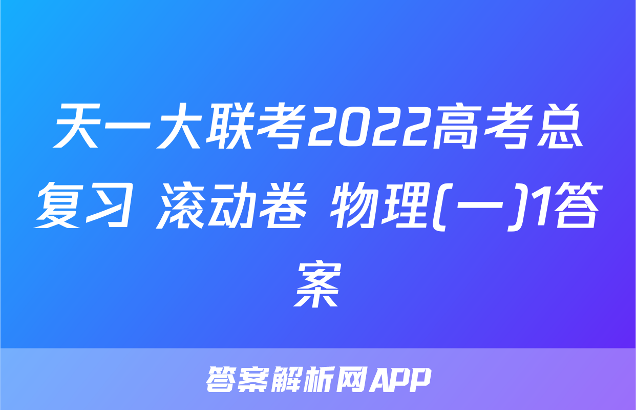 天一大联考2022高考总复习 滚动卷 物理(一)1答案