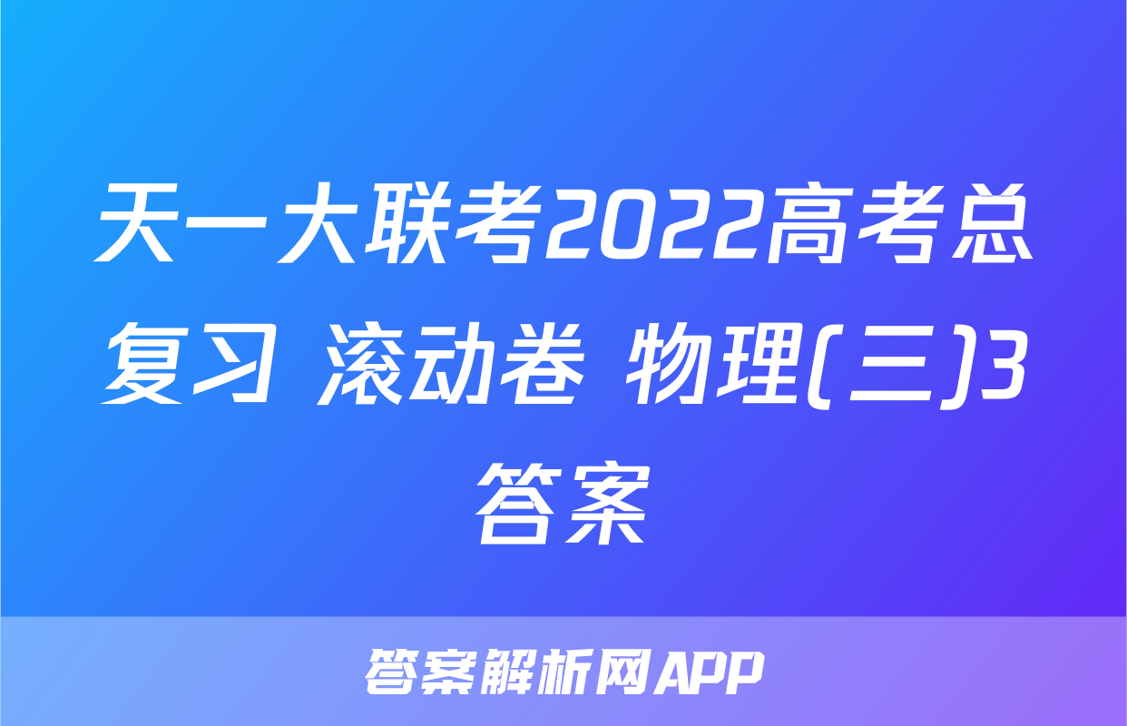 天一大联考2022高考总复习 滚动卷 物理(三)3答案