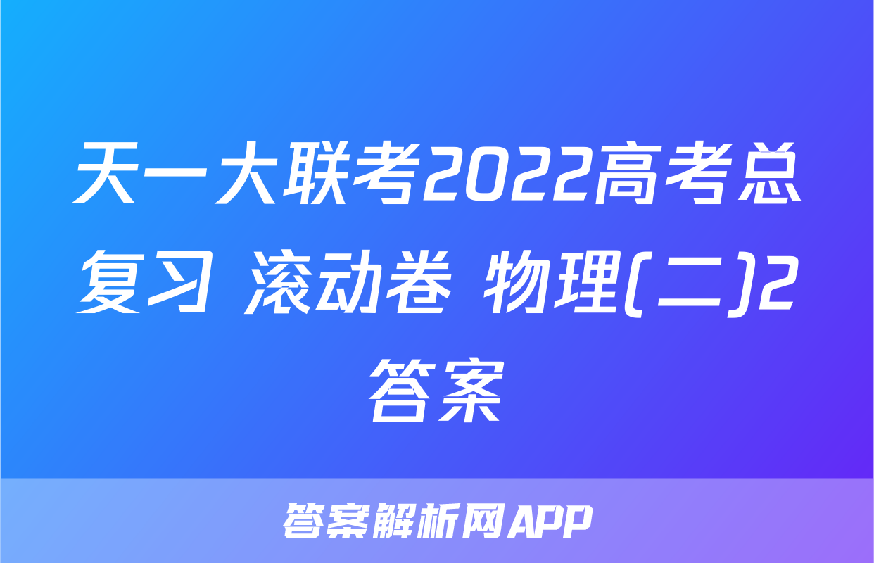 天一大联考2022高考总复习 滚动卷 物理(二)2答案