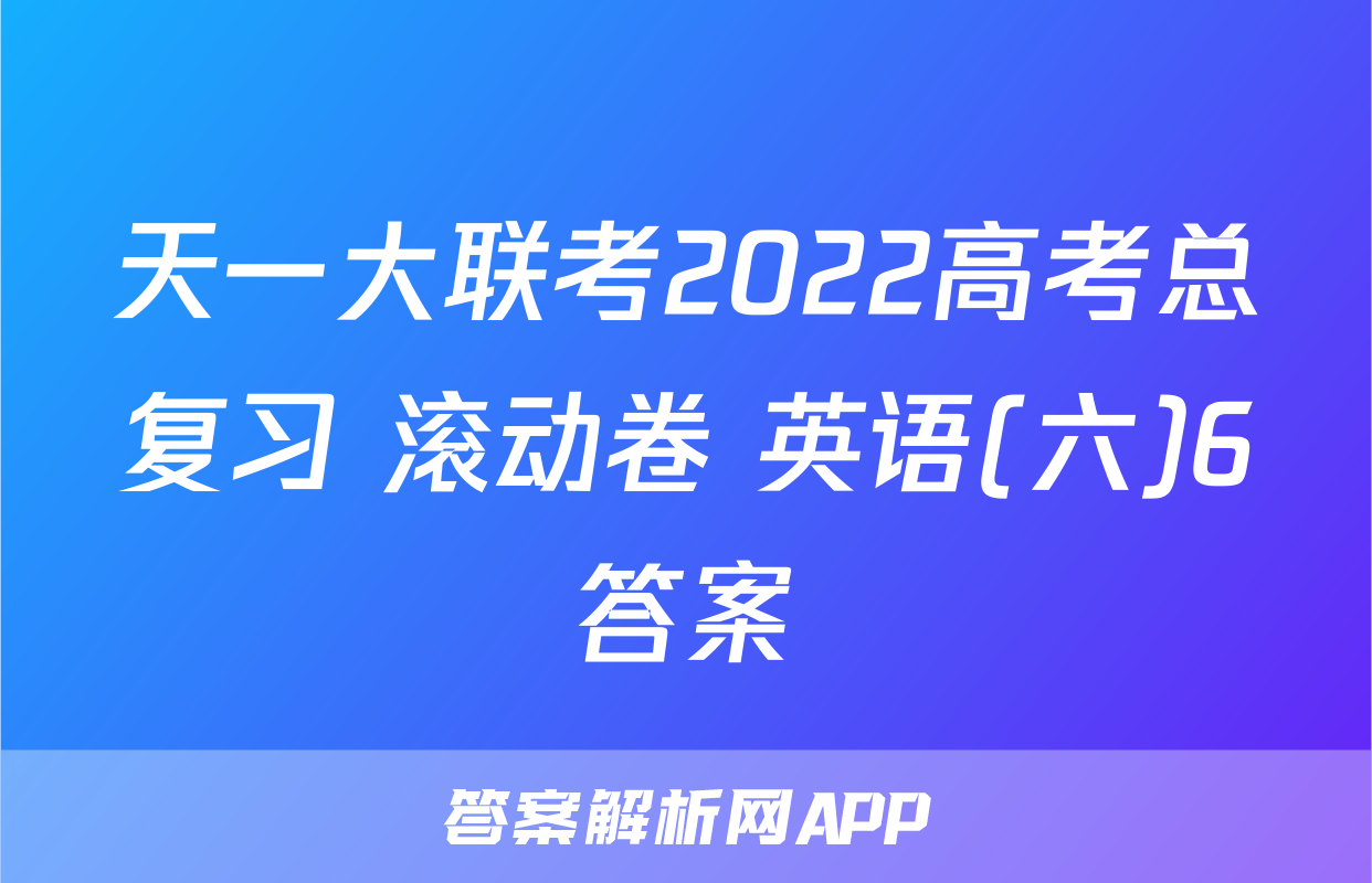 天一大联考2022高考总复习 滚动卷 英语(六)6答案