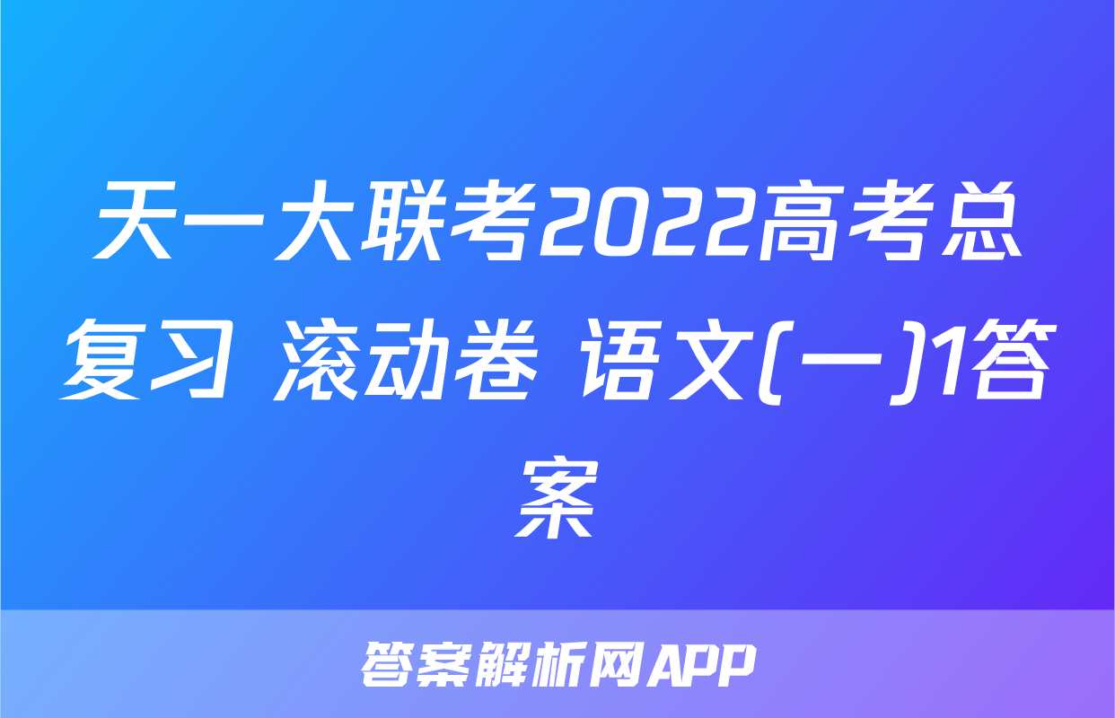 天一大联考2022高考总复习 滚动卷 语文(一)1答案