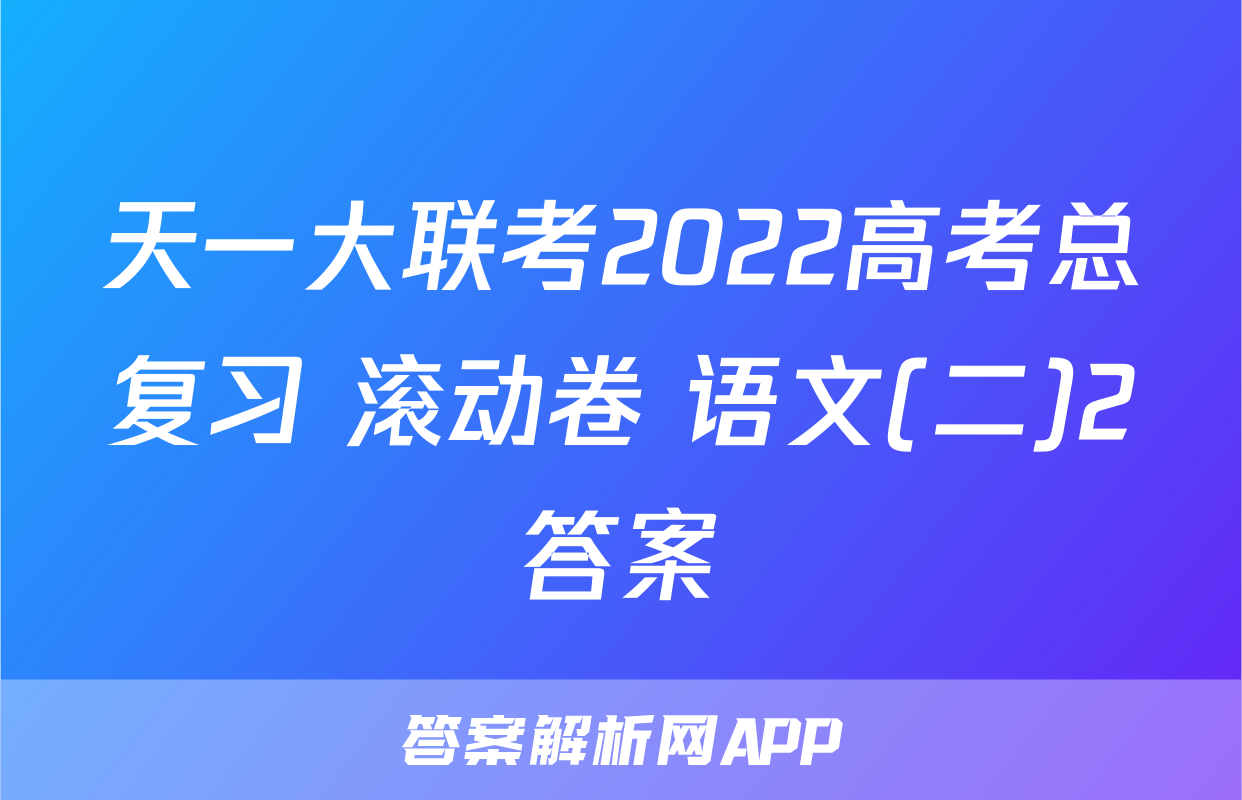 天一大联考2022高考总复习 滚动卷 语文(二)2答案