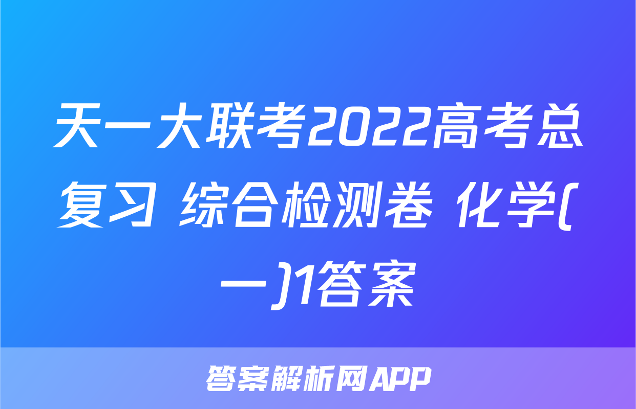 天一大联考2022高考总复习 综合检测卷 化学(一)1答案
