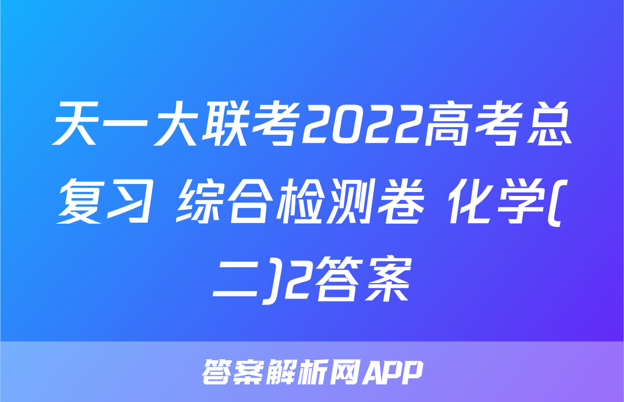 天一大联考2022高考总复习 综合检测卷 化学(二)2答案
