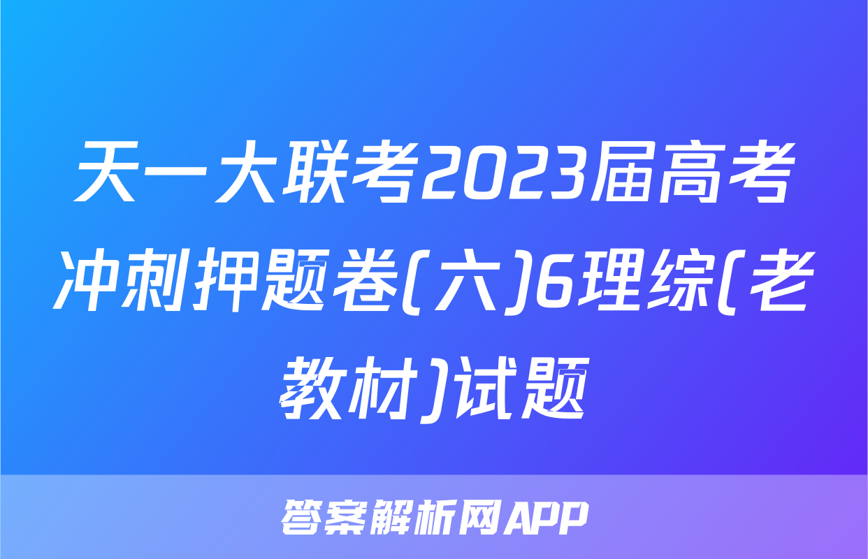 天一大联考2023届高考冲刺押题卷(六)6理综(老教材)试题