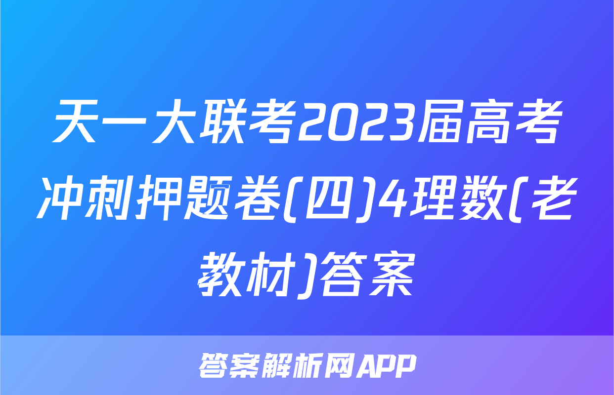 天一大联考2023届高考冲刺押题卷(四)4理数(老教材)答案