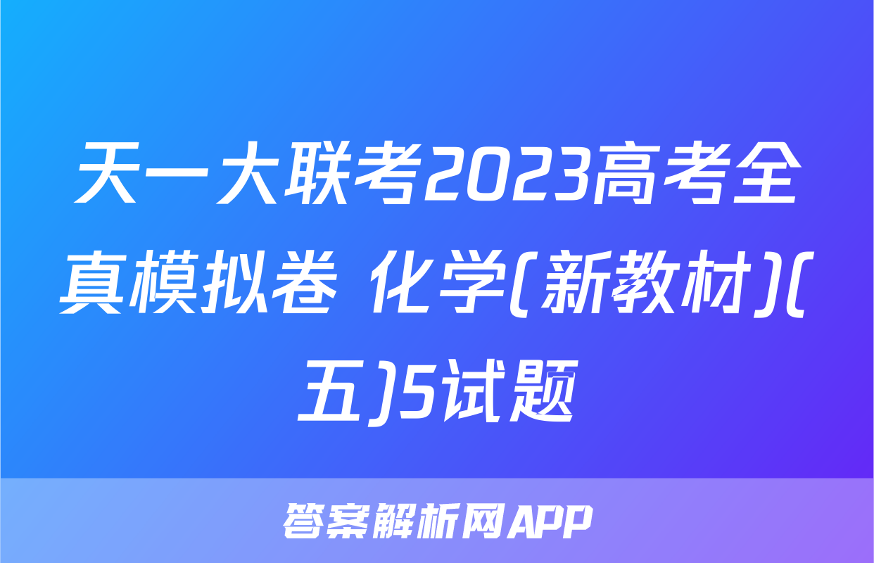 天一大联考2023高考全真模拟卷 化学(新教材)(五)5试题