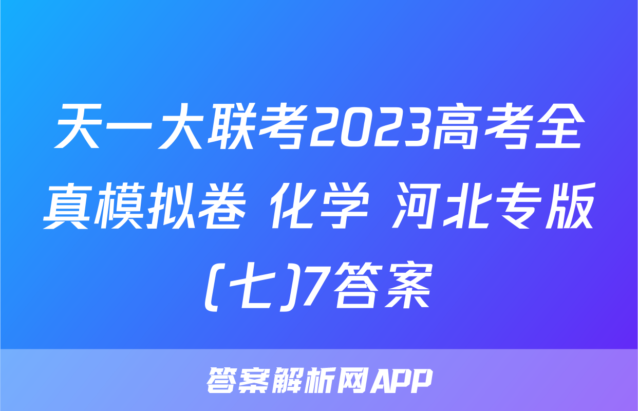 天一大联考2023高考全真模拟卷 化学 河北专版(七)7答案