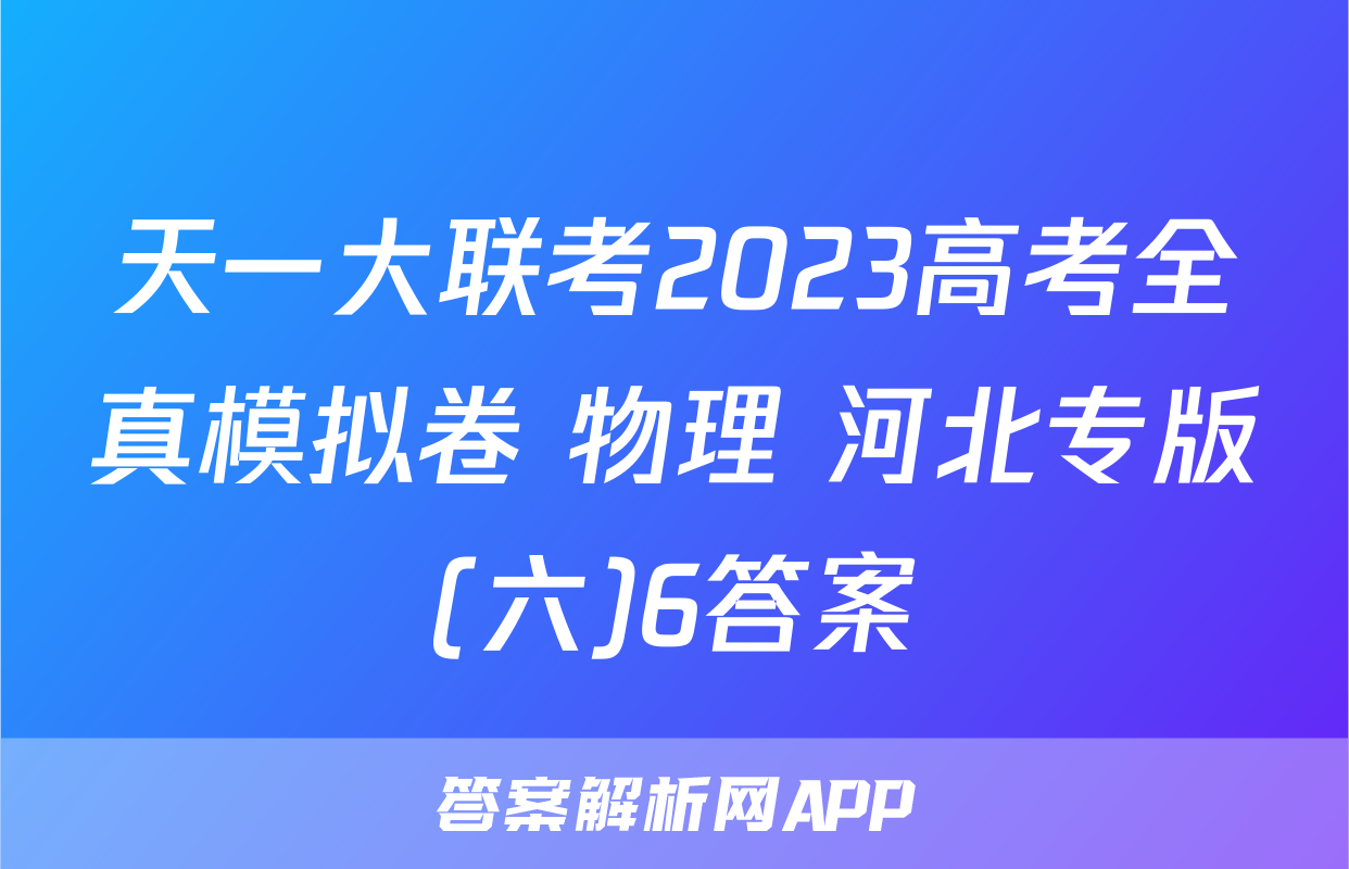 天一大联考2023高考全真模拟卷 物理 河北专版(六)6答案