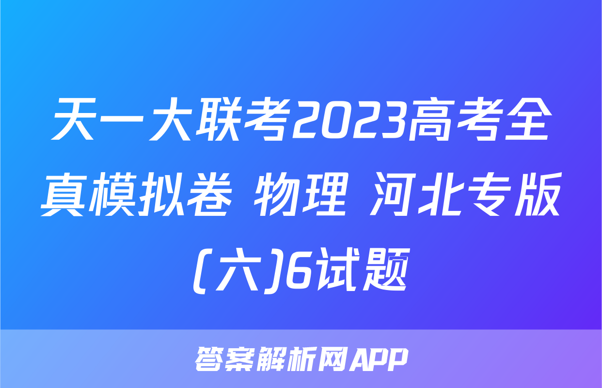 天一大联考2023高考全真模拟卷 物理 河北专版(六)6试题