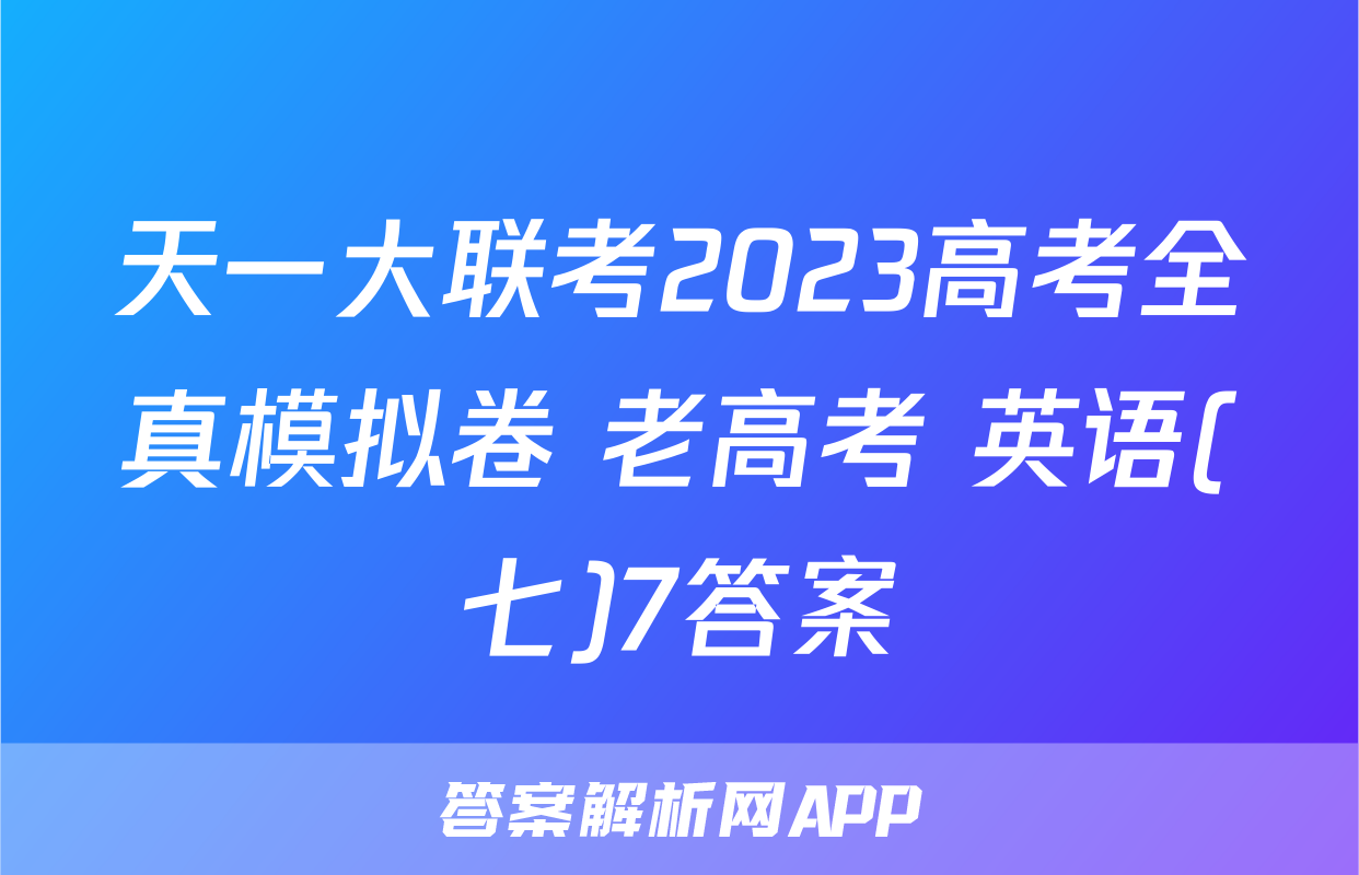 天一大联考2023高考全真模拟卷 老高考 英语(七)7答案