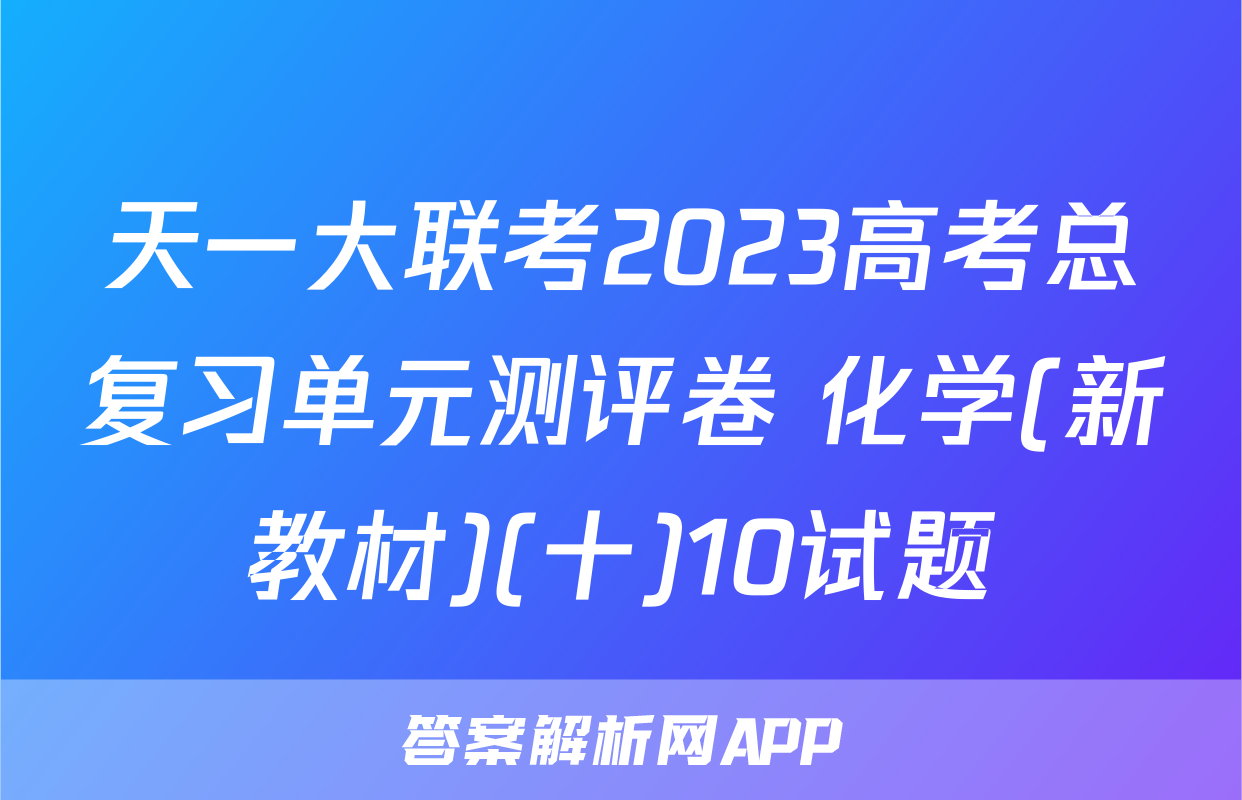 天一大联考2023高考总复习单元测评卷 化学(新教材)(十)10试题