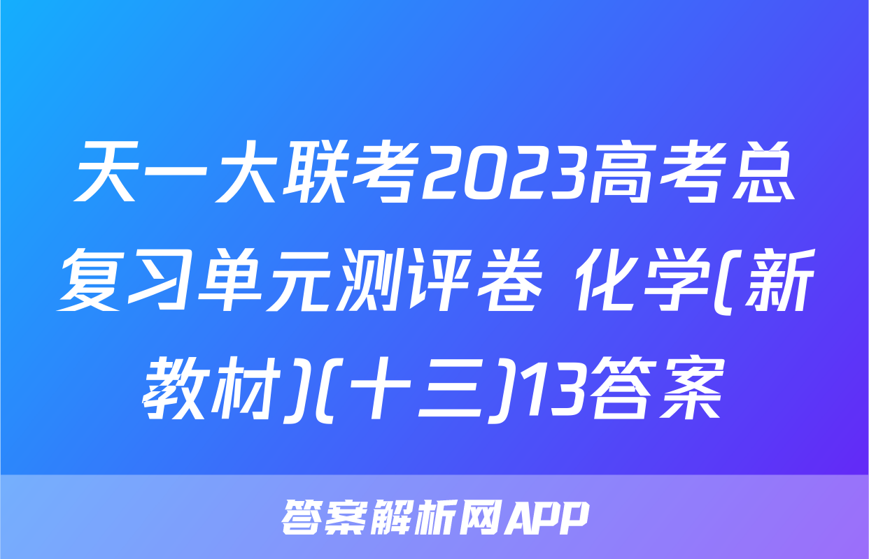 天一大联考2023高考总复习单元测评卷 化学(新教材)(十三)13答案