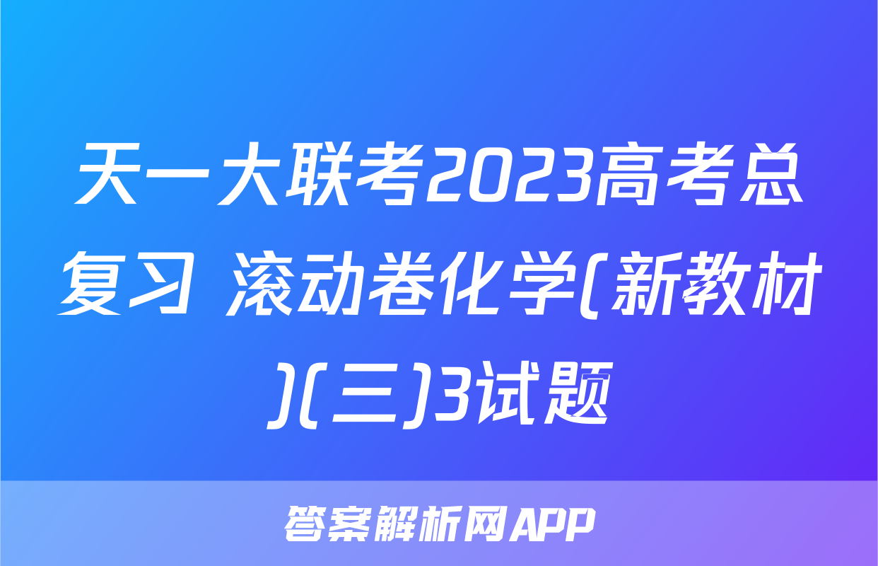天一大联考2023高考总复习 滚动卷化学(新教材)(三)3试题