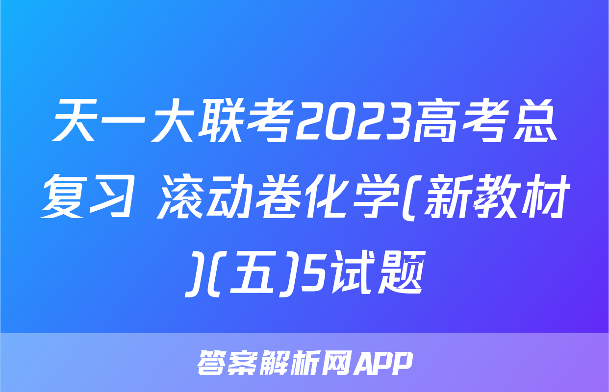 天一大联考2023高考总复习 滚动卷化学(新教材)(五)5试题