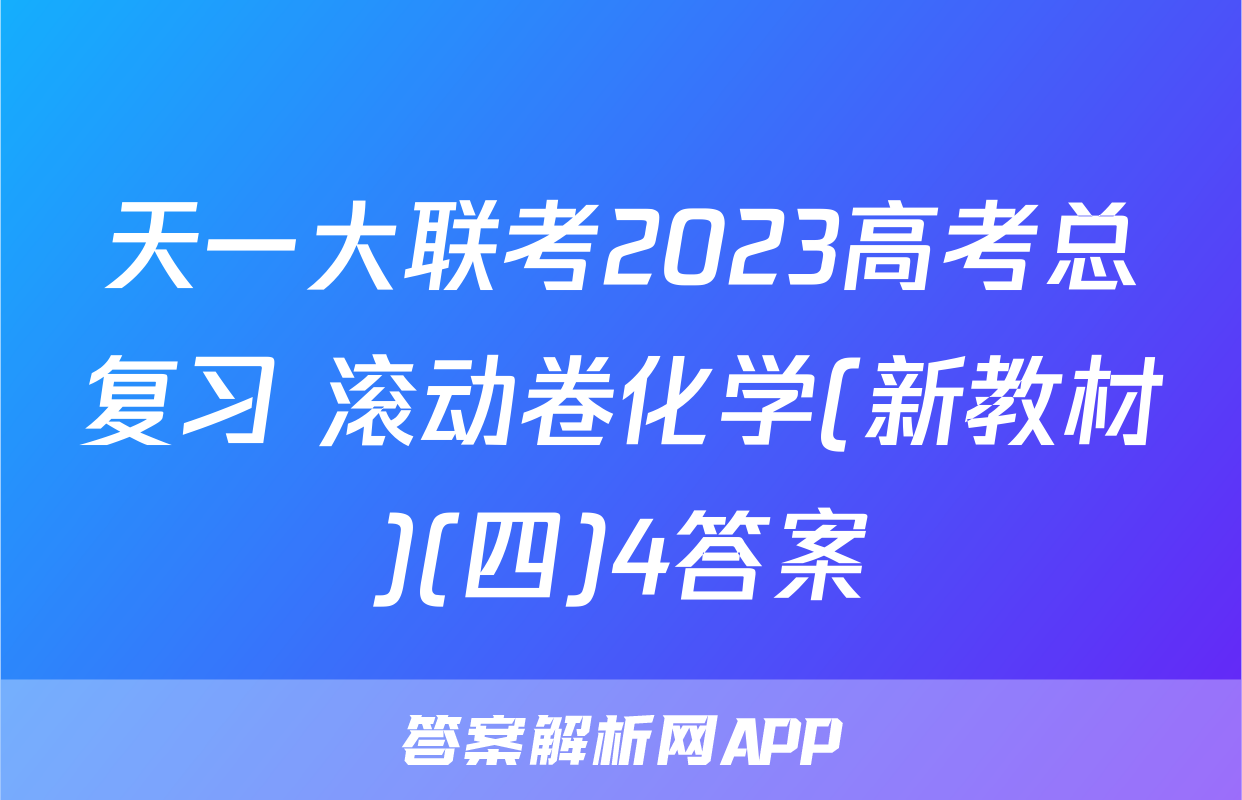 天一大联考2023高考总复习 滚动卷化学(新教材)(四)4答案