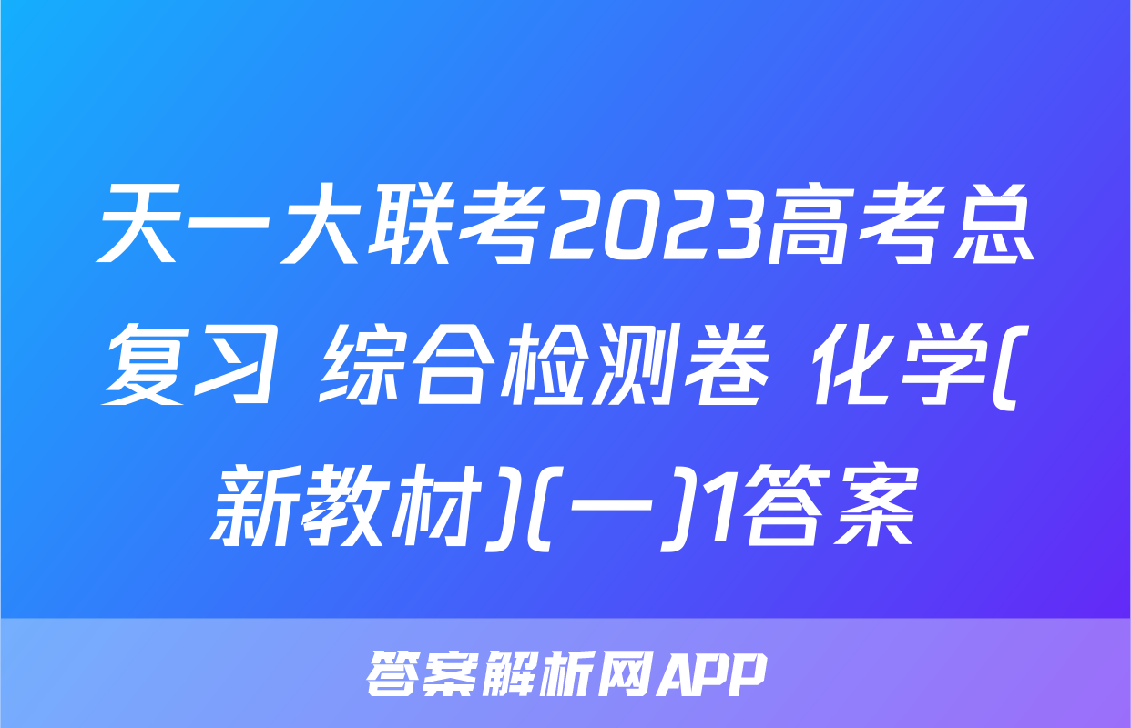 天一大联考2023高考总复习 综合检测卷 化学(新教材)(一)1答案
