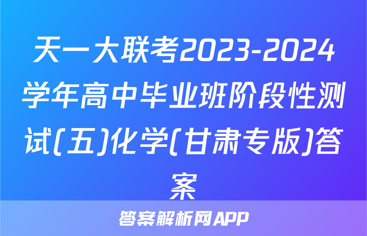 天一大联考2023-2024学年高中毕业班阶段性测试(五)化学(甘肃专版)答案