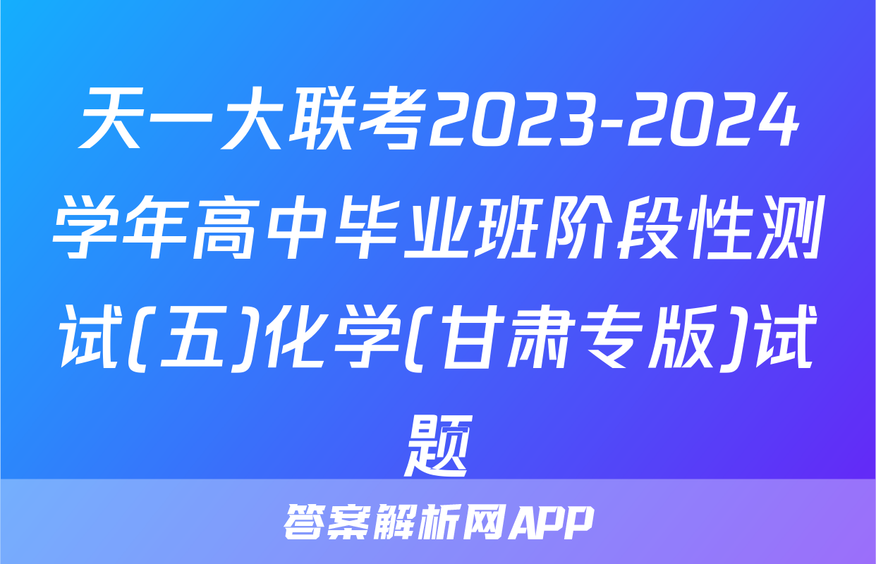 天一大联考2023-2024学年高中毕业班阶段性测试(五)化学(甘肃专版)试题