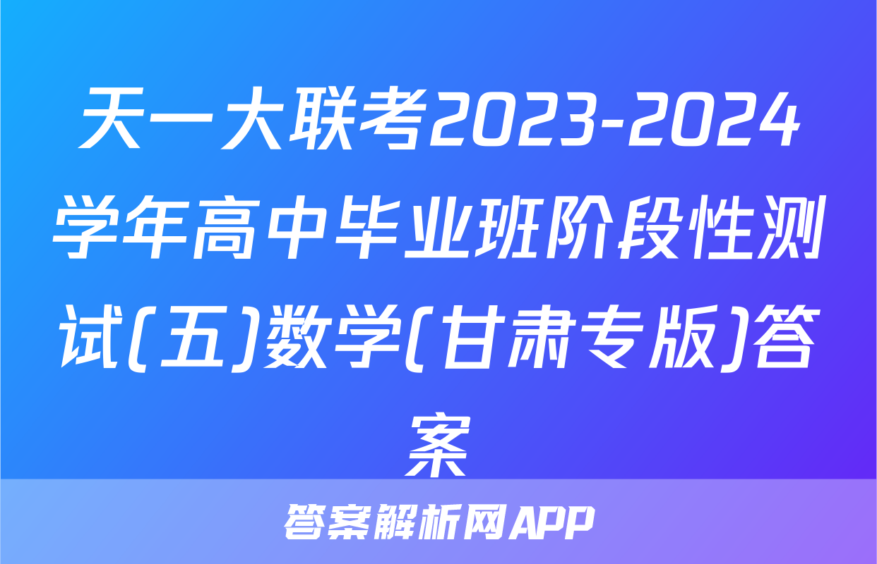 天一大联考2023-2024学年高中毕业班阶段性测试(五)数学(甘肃专版)答案