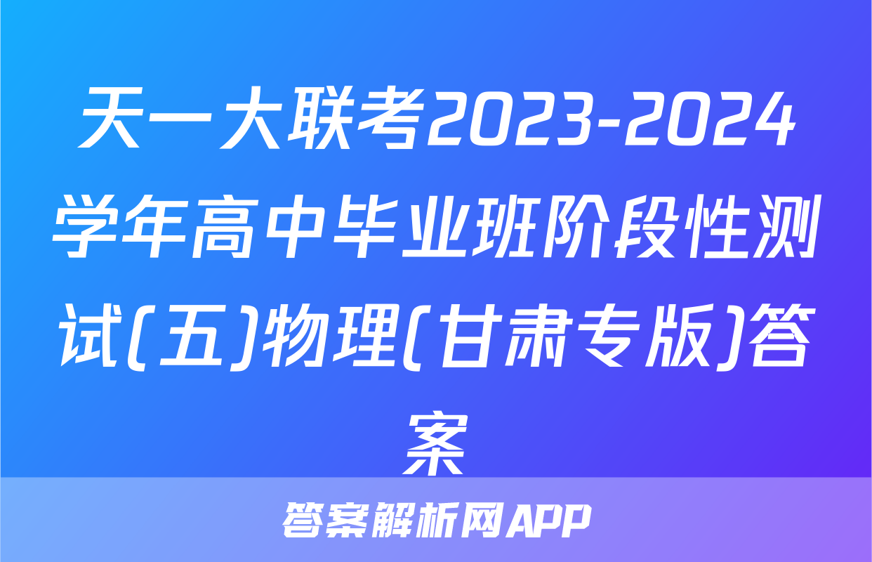 天一大联考2023-2024学年高中毕业班阶段性测试(五)物理(甘肃专版)答案