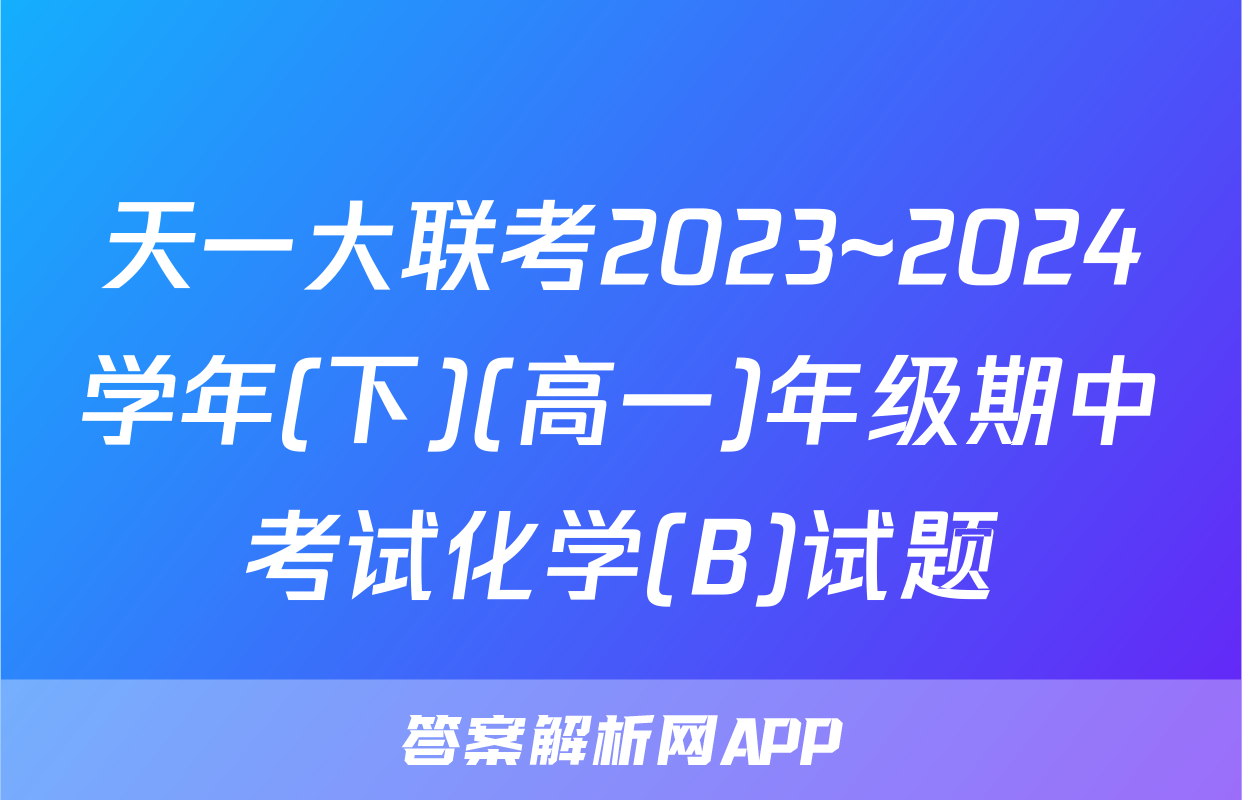 天一大联考2023~2024学年(下)(高一)年级期中考试化学(B)试题
