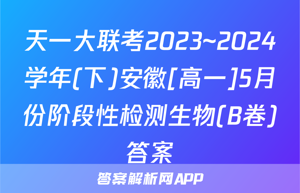 天一大联考2023~2024学年(下)安徽[高一]5月份阶段性检测生物(B卷)答案