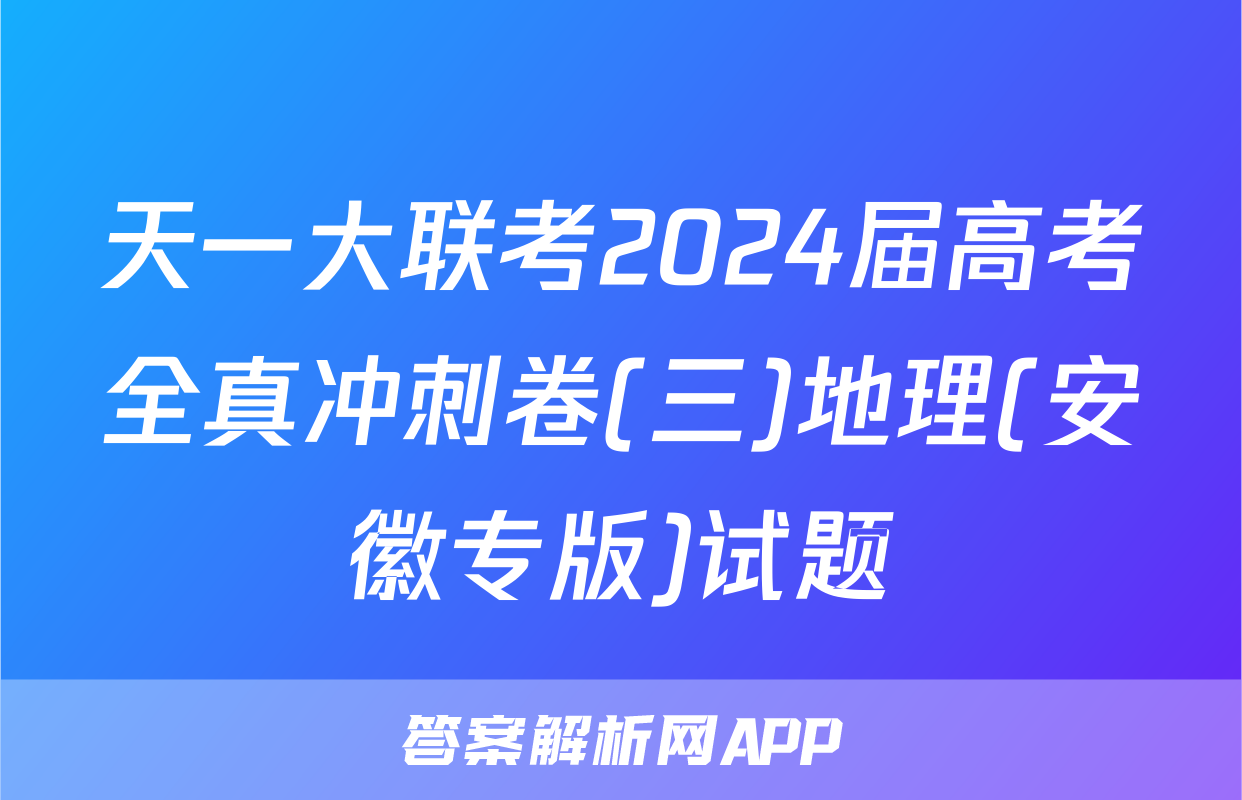 天一大联考2024届高考全真冲刺卷(三)地理(安徽专版)试题