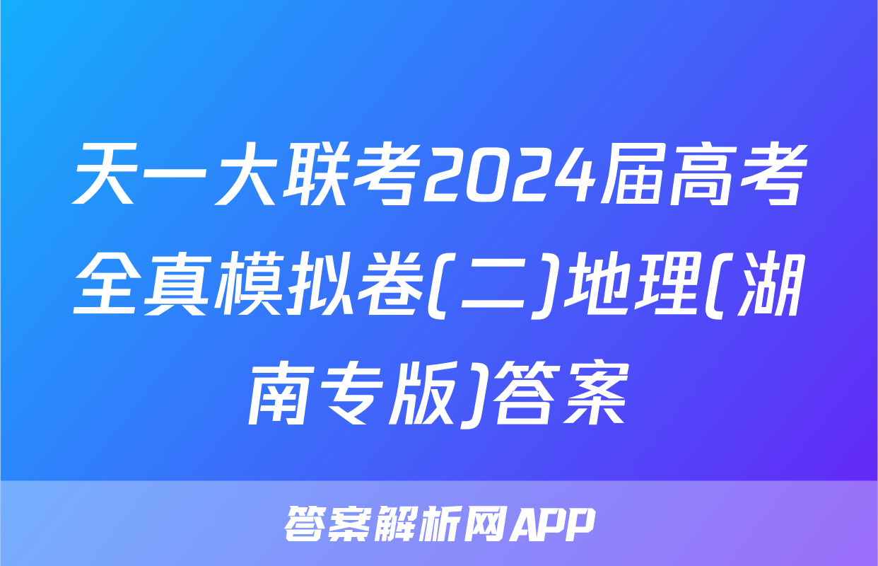 天一大联考2024届高考全真模拟卷(二)地理(湖南专版)答案