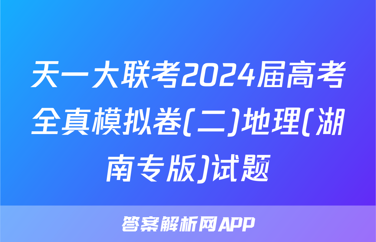 天一大联考2024届高考全真模拟卷(二)地理(湖南专版)试题