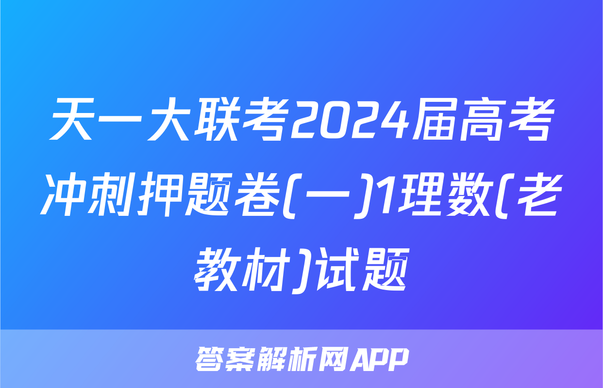 天一大联考2024届高考冲刺押题卷(一)1理数(老教材)试题