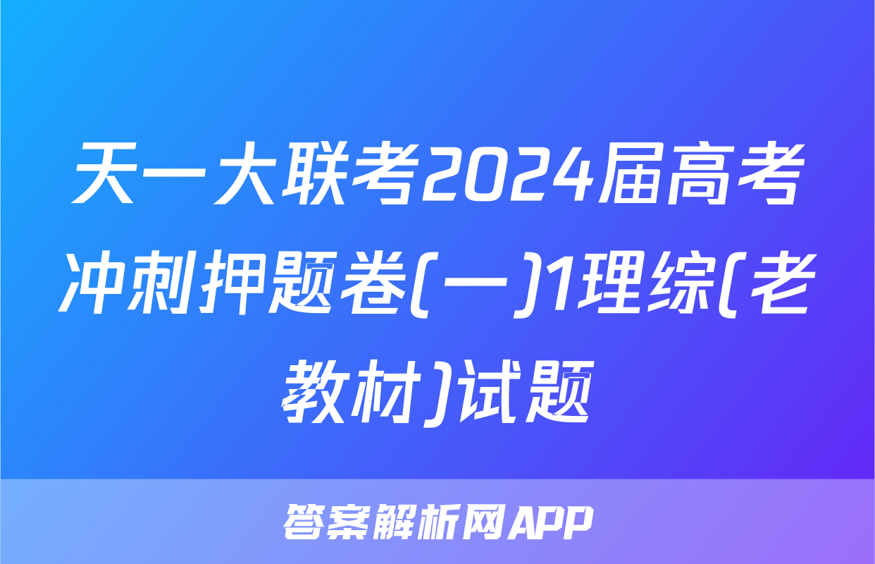 天一大联考2024届高考冲刺押题卷(一)1理综(老教材)试题
