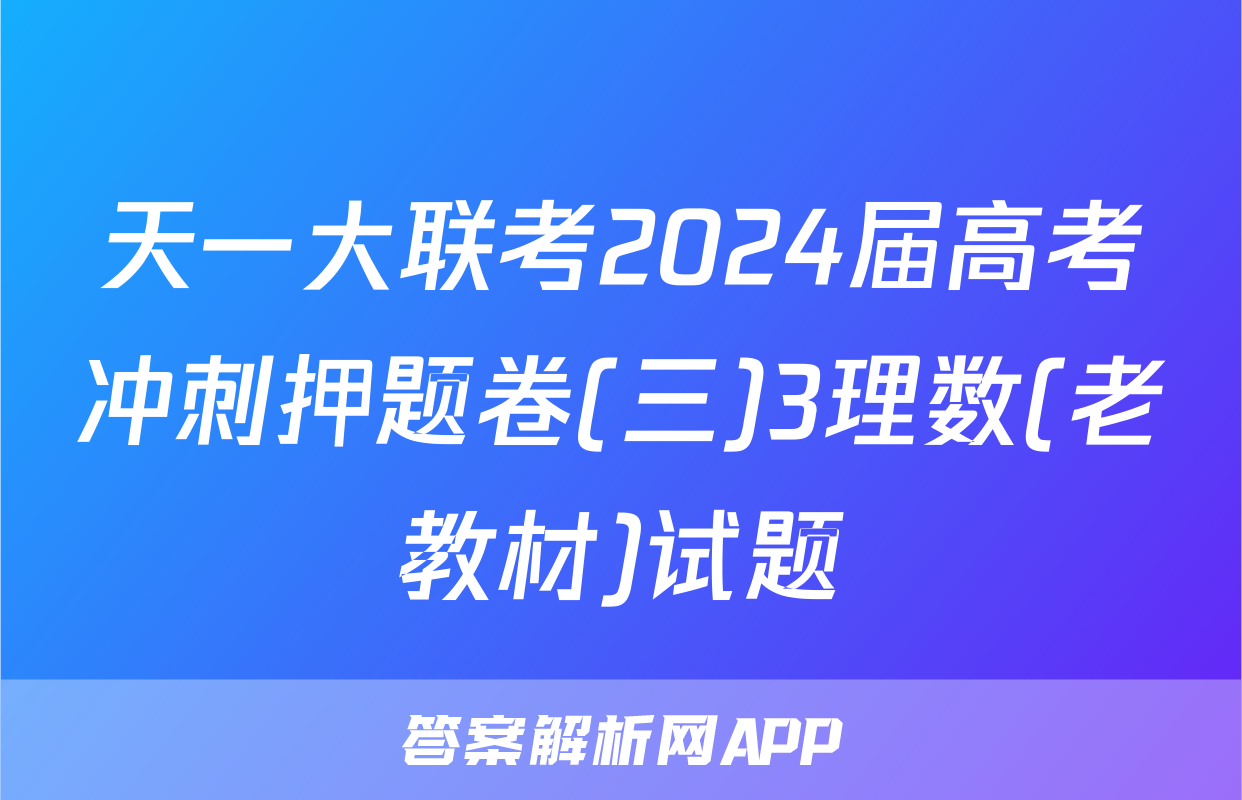 天一大联考2024届高考冲刺押题卷(三)3理数(老教材)试题