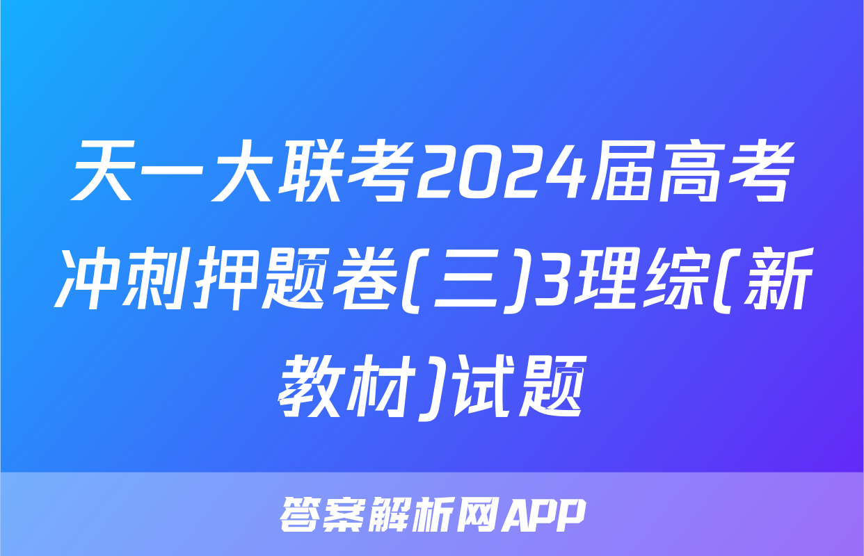 天一大联考2024届高考冲刺押题卷(三)3理综(新教材)试题