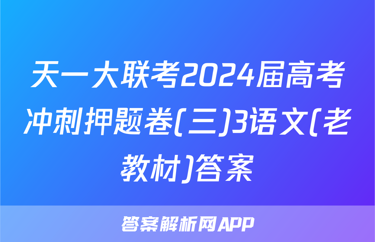 天一大联考2024届高考冲刺押题卷(三)3语文(老教材)答案
