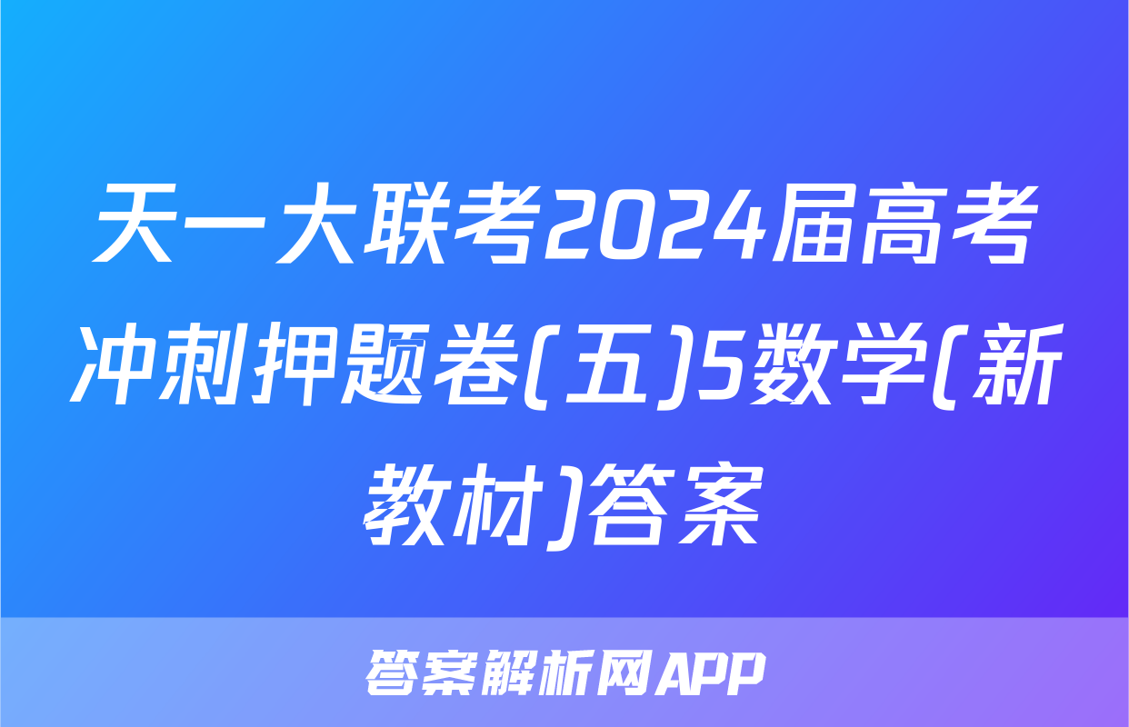 天一大联考2024届高考冲刺押题卷(五)5数学(新教材)答案