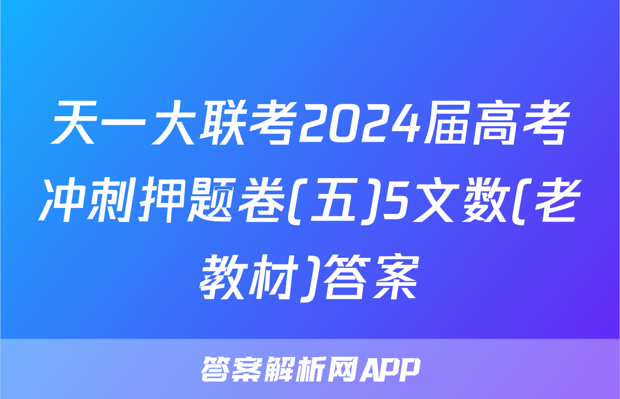 天一大联考2024届高考冲刺押题卷(五)5文数(老教材)答案