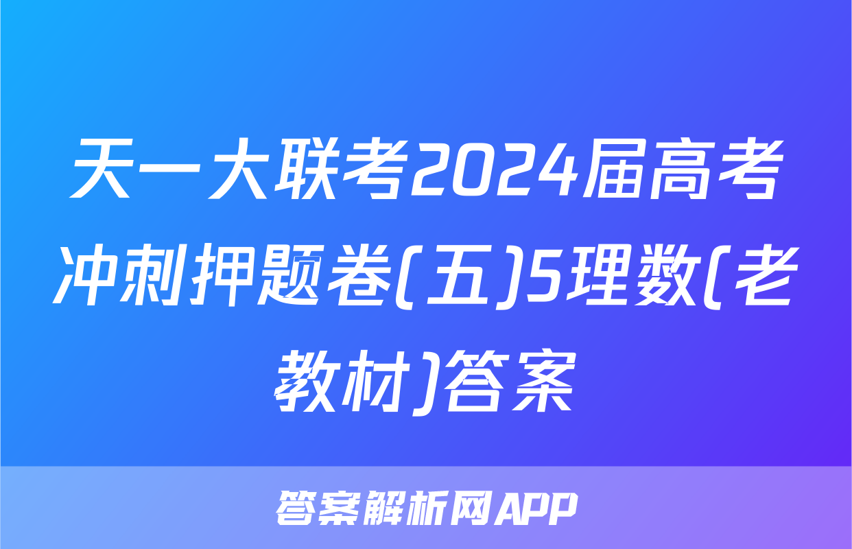 天一大联考2024届高考冲刺押题卷(五)5理数(老教材)答案