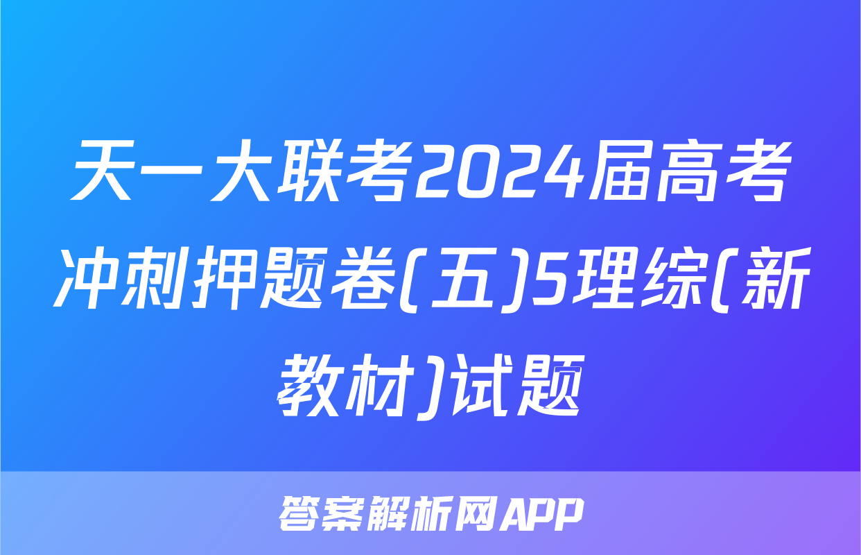 天一大联考2024届高考冲刺押题卷(五)5理综(新教材)试题