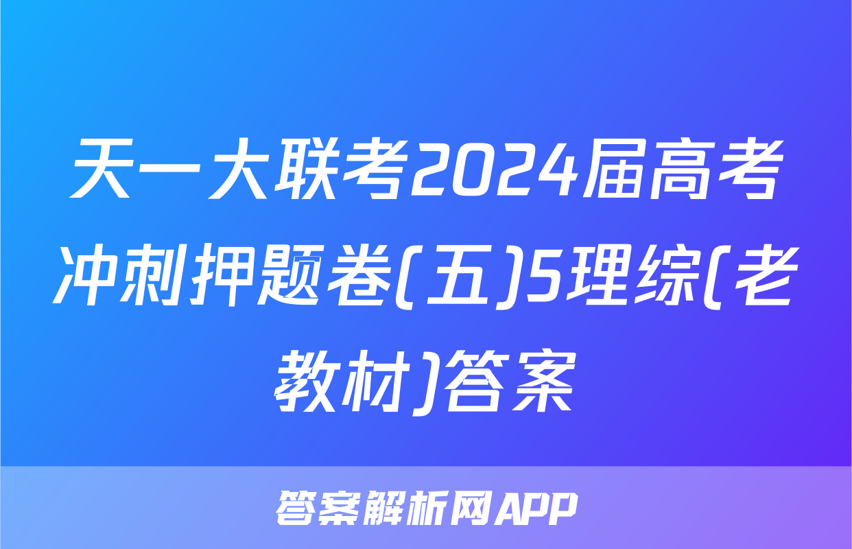 天一大联考2024届高考冲刺押题卷(五)5理综(老教材)答案