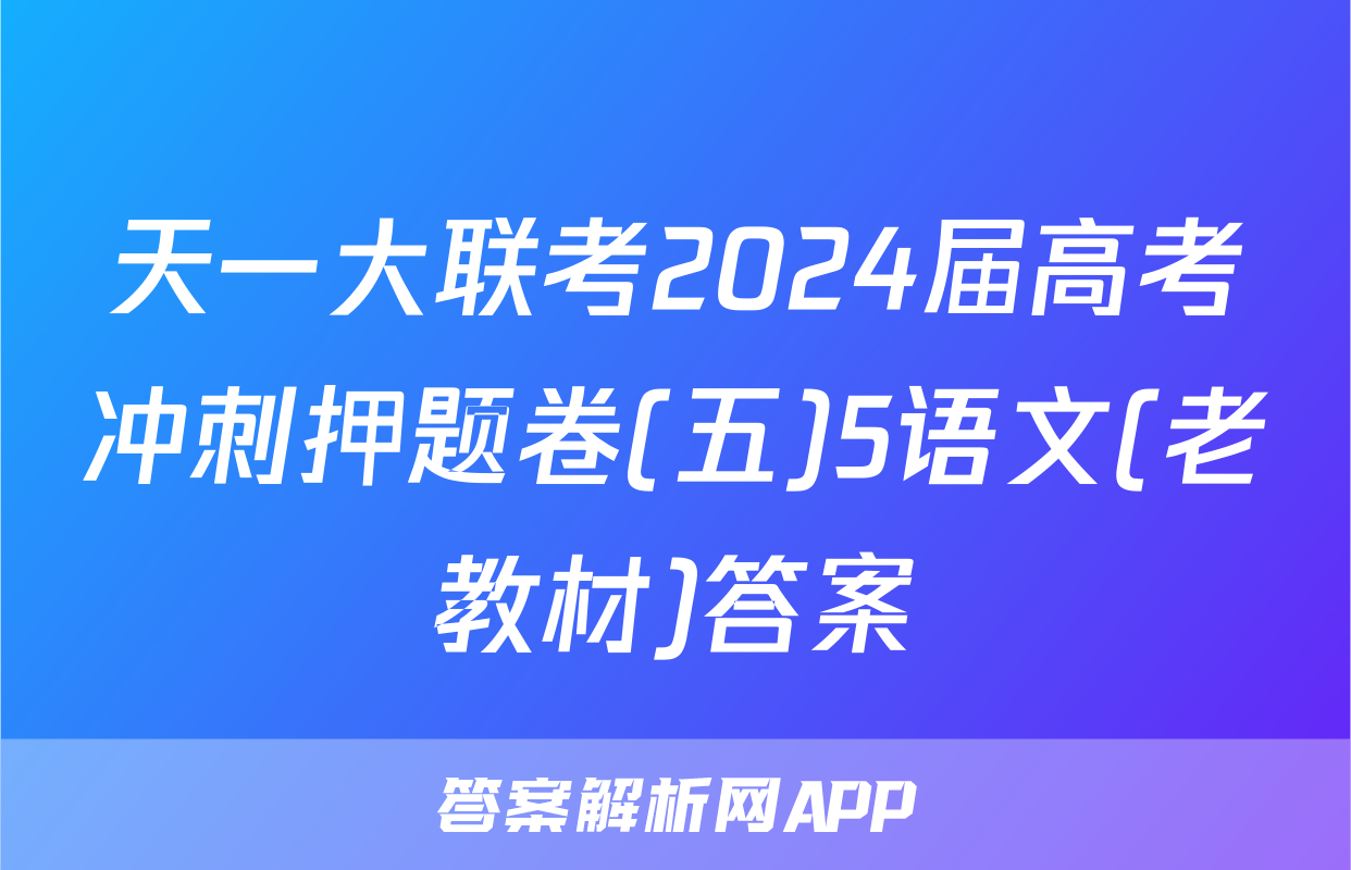 天一大联考2024届高考冲刺押题卷(五)5语文(老教材)答案