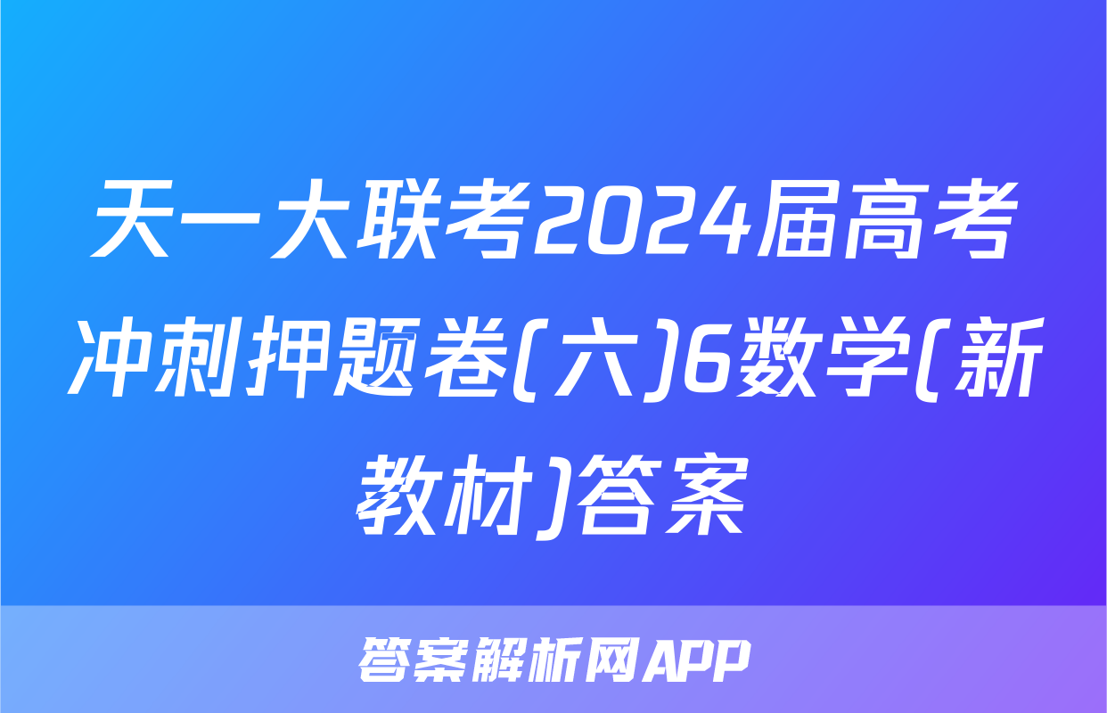 天一大联考2024届高考冲刺押题卷(六)6数学(新教材)答案