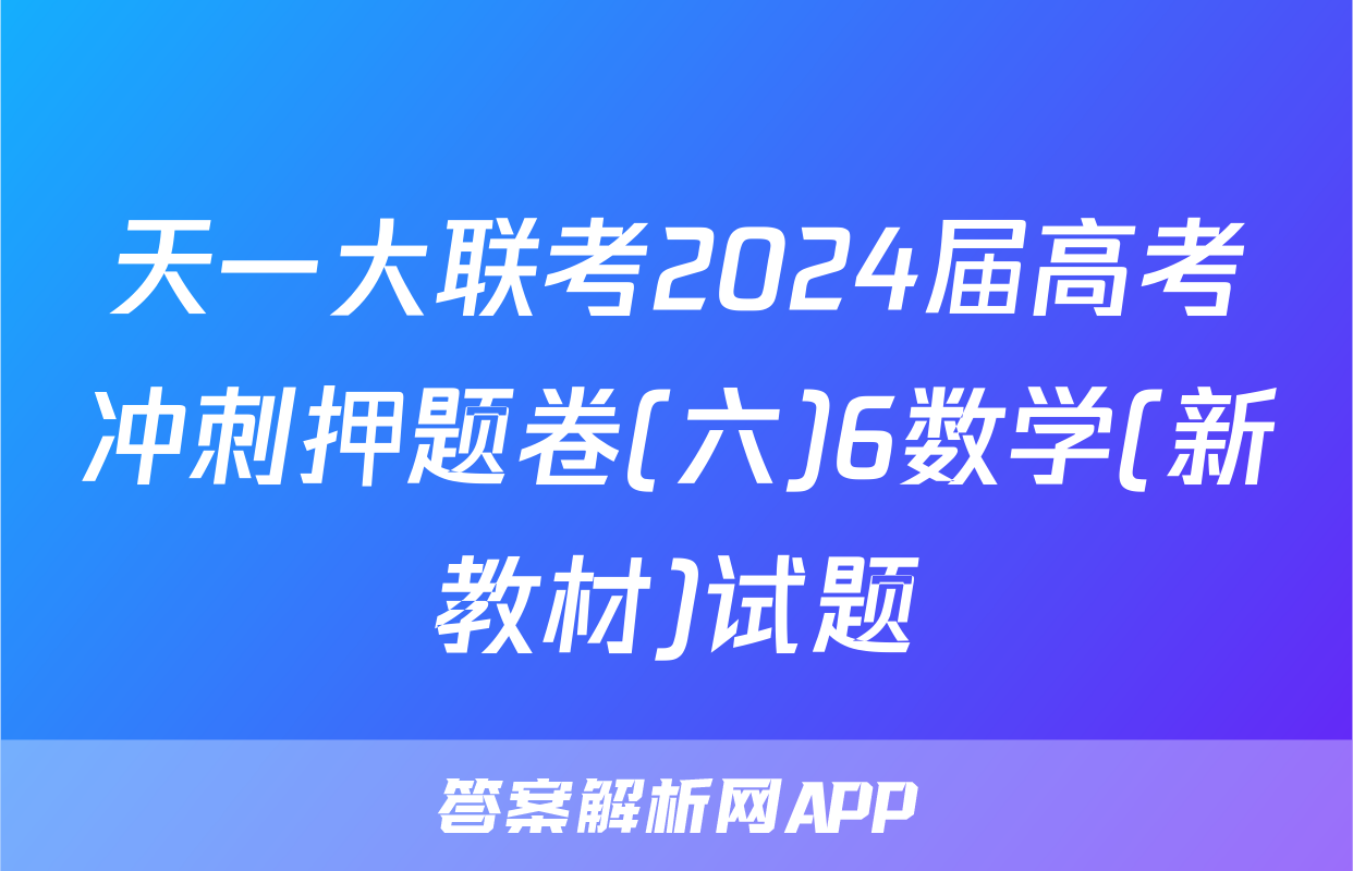 天一大联考2024届高考冲刺押题卷(六)6数学(新教材)试题