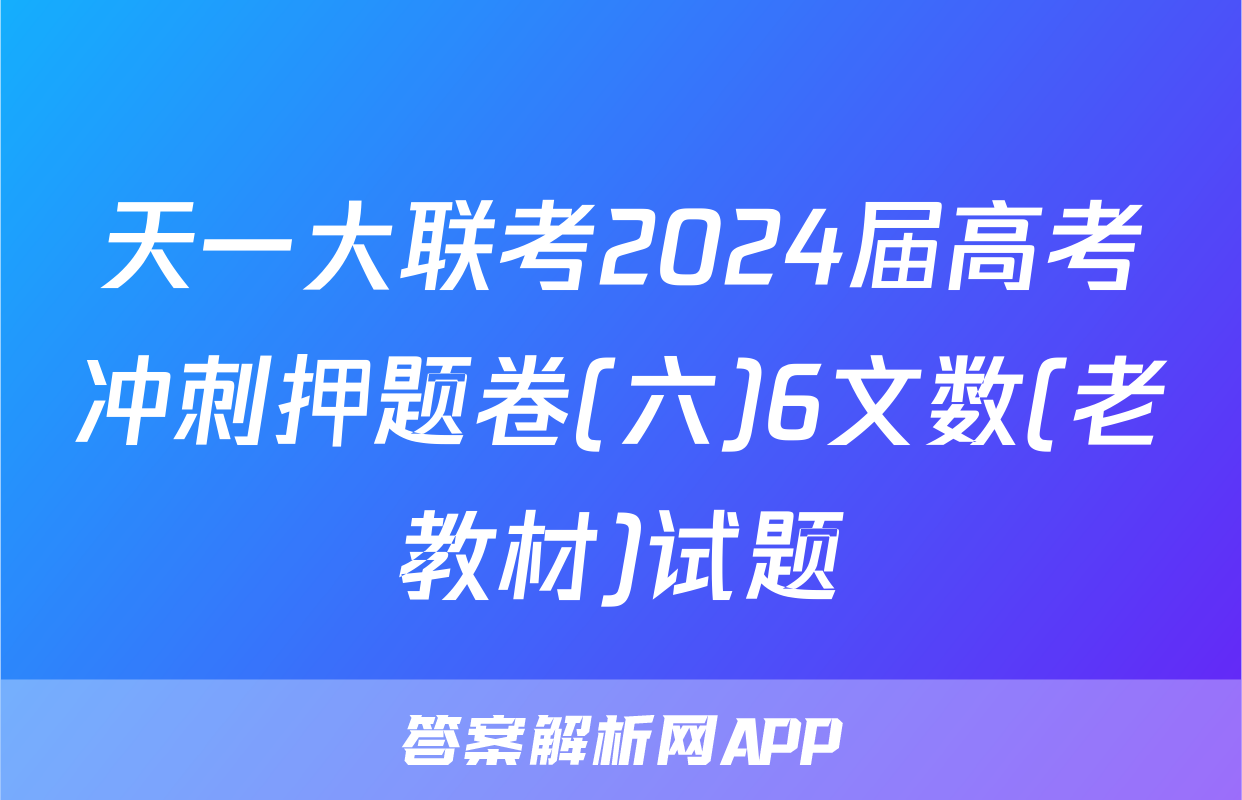 天一大联考2024届高考冲刺押题卷(六)6文数(老教材)试题