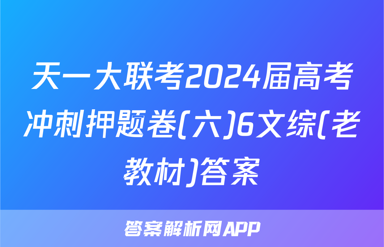 天一大联考2024届高考冲刺押题卷(六)6文综(老教材)答案