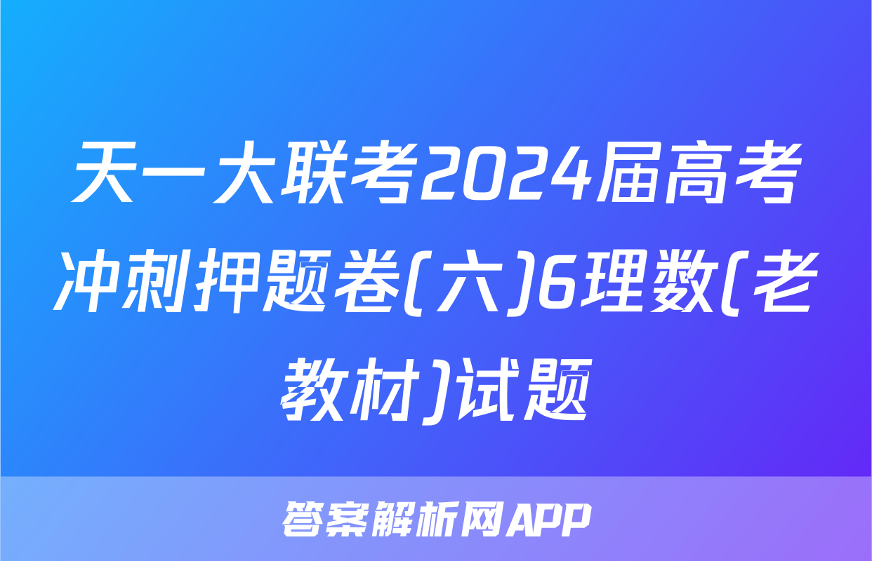 天一大联考2024届高考冲刺押题卷(六)6理数(老教材)试题