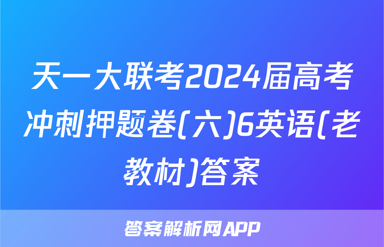 天一大联考2024届高考冲刺押题卷(六)6英语(老教材)答案