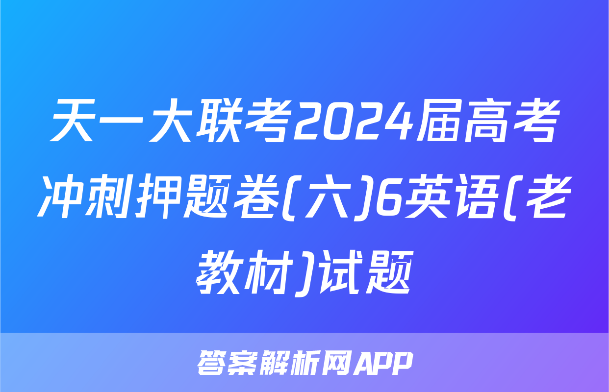 天一大联考2024届高考冲刺押题卷(六)6英语(老教材)试题