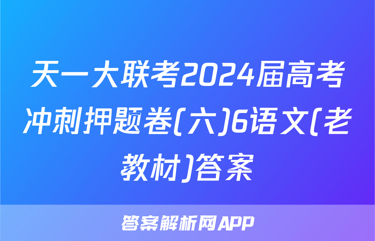 天一大联考2024届高考冲刺押题卷(六)6语文(老教材)答案